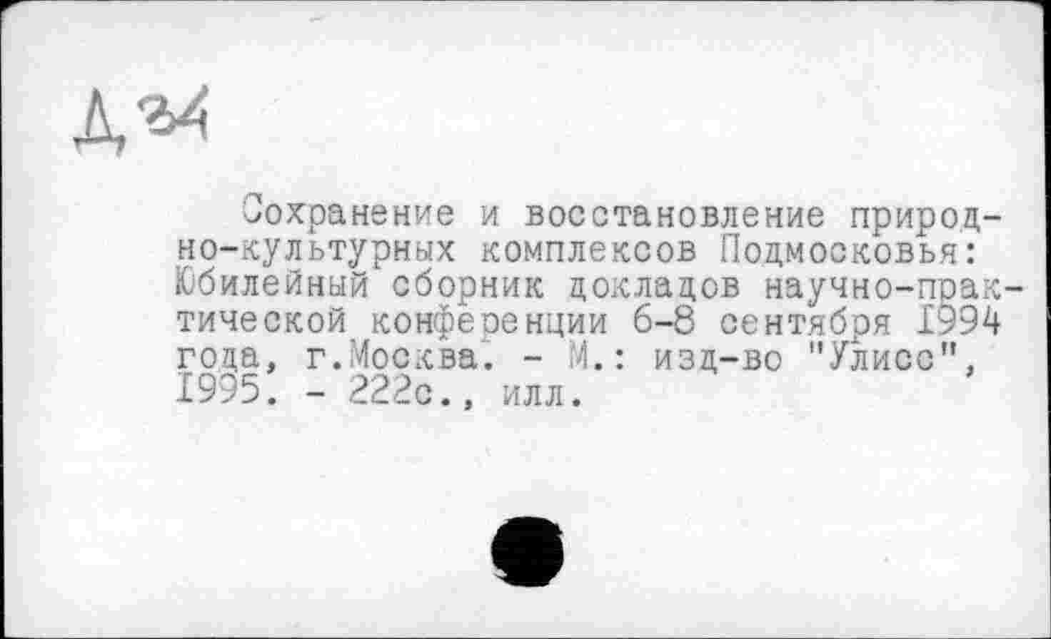 ﻿
Сохранение и восстановление природно-культурных комплексов Подмосковья: Юбилейный сборник докладов научно-прак тической^ конференции 6-8 сентября 1994 года, г.Москва. - М.: изд-во "Улисс”. 1995. - 222с., илл.